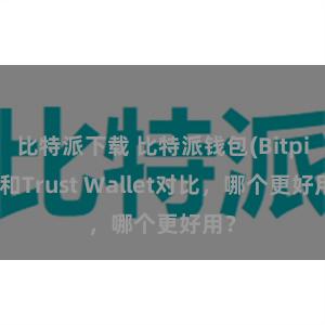 比特派下载 比特派钱包(Bitpie)和Trust Wallet对比，哪个更好用？