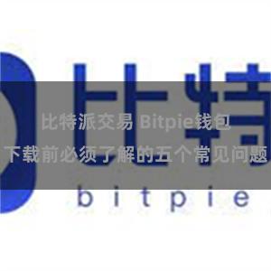比特派交易 Bitpie钱包下载前必须了解的五个常见问题
