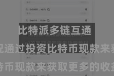 比特派多链互通 但愿概况通过投资比特币现款来获取更多的收益